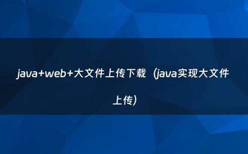 java+web+大文件上传下载（java实现大文件上传）