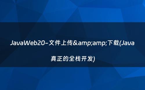 JavaWeb20-文件上传&amp;下载(Java真正的全栈开发)