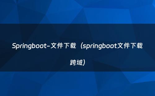 Springboot-文件下载（springboot文件下载跨域）