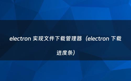 electron 实现文件下载管理器（electron 下载进度条）
