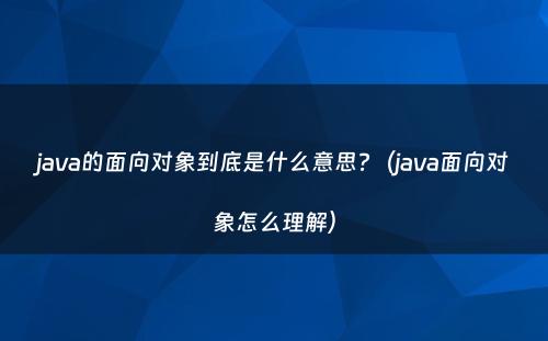 java的面向对象到底是什么意思?（java面向对象怎么理解）