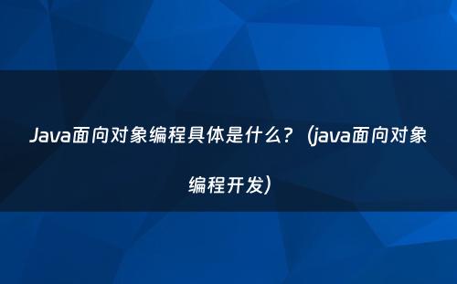 Java面向对象编程具体是什么?（java面向对象编程开发）
