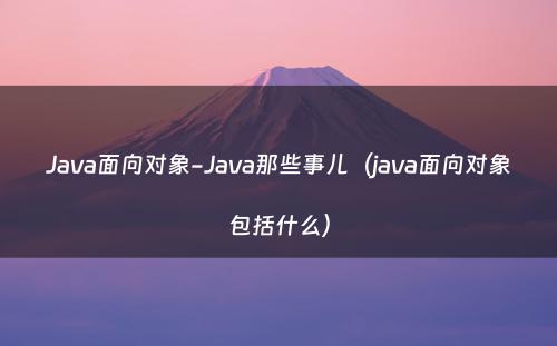 Java面向对象-Java那些事儿（java面向对象包括什么）