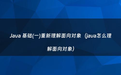 Java 基础(一)重新理解面向对象（java怎么理解面向对象）