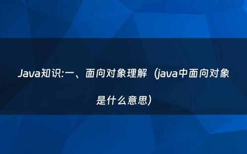 Java知识:一、面向对象理解（java中面向对象是什么意思）