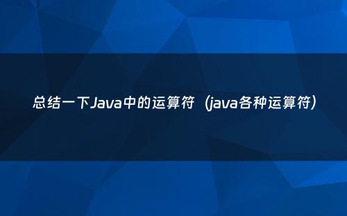 总结一下Java中的运算符（java各种运算符）