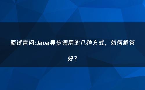面试官问:Java异步调用的几种方式，如何解答好?