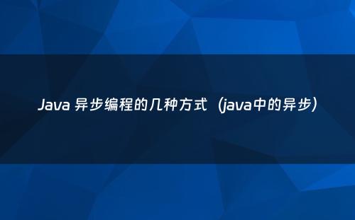 Java 异步编程的几种方式（java中的异步）