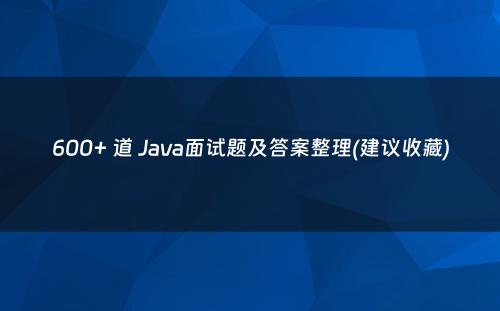 600+ 道 Java面试题及答案整理(建议收藏)