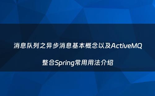 消息队列之异步消息基本概念以及ActiveMQ整合Spring常用用法介绍