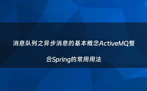 消息队列之异步消息的基本概念ActiveMQ整合Spring的常用用法