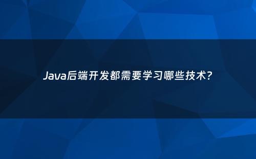 Java后端开发都需要学习哪些技术?