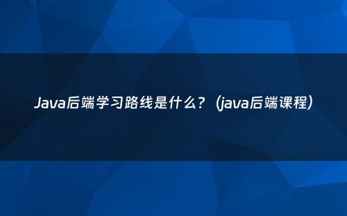 Java后端学习路线是什么?（java后端课程）
