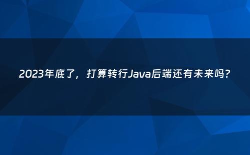 2023年底了，打算转行Java后端还有未来吗?
