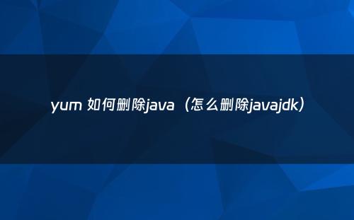 yum 如何删除java（怎么删除javajdk）
