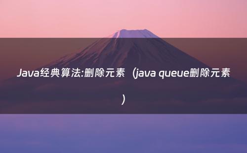 Java经典算法:删除元素（java queue删除元素）