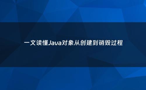 一文读懂Java对象从创建到销毁过程