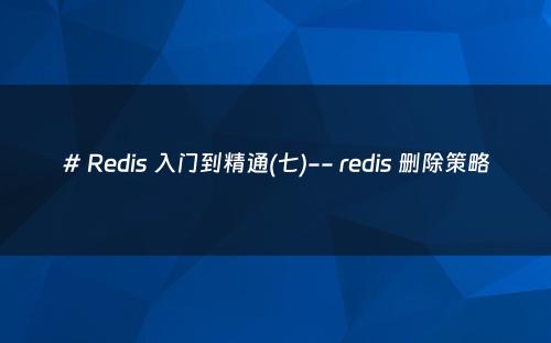 # Redis 入门到精通(七)-- redis 删除策略