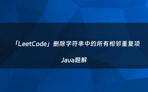「LeetCode」删除字符串中的所有相邻重复项Java题解