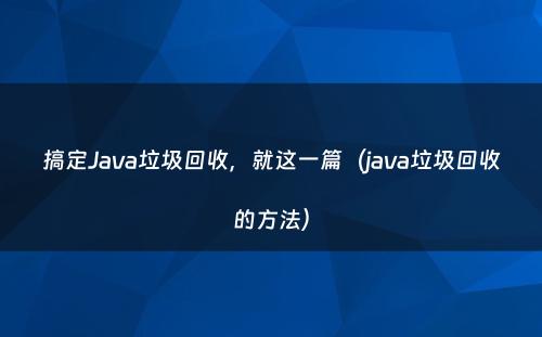 搞定Java垃圾回收，就这一篇（java垃圾回收的方法）