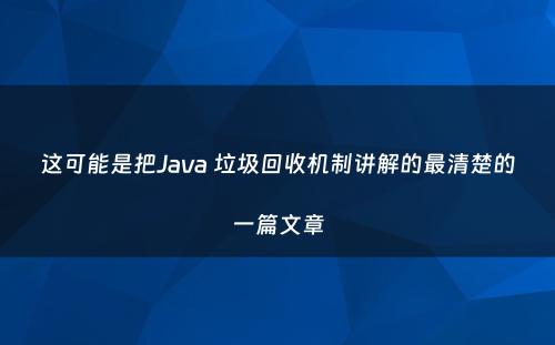 这可能是把Java 垃圾回收机制讲解的最清楚的一篇文章