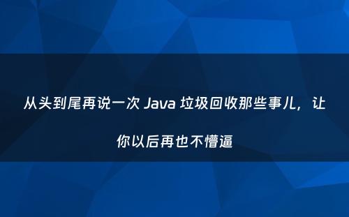从头到尾再说一次 Java 垃圾回收那些事儿，让你以后再也不懵逼