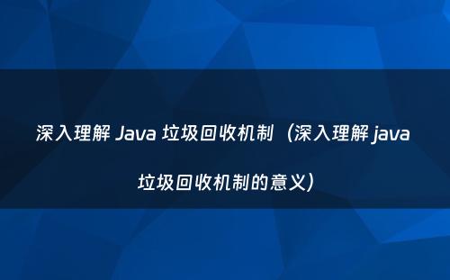 深入理解 Java 垃圾回收机制（深入理解 java 垃圾回收机制的意义）