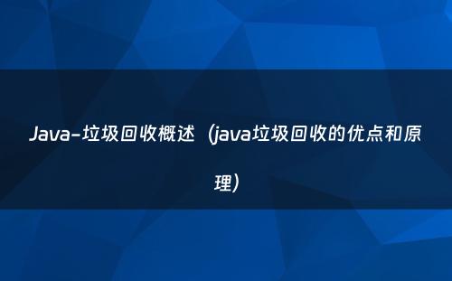 Java-垃圾回收概述（java垃圾回收的优点和原理）