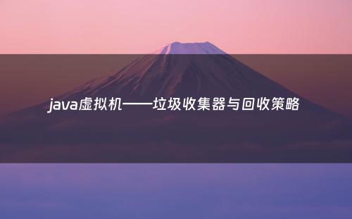 java虚拟机——垃圾收集器与回收策略