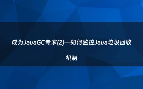 成为JavaGC专家(2)—如何监控Java垃圾回收机制