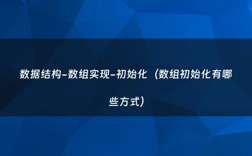 数据结构-数组实现-初始化（数组初始化有哪些方式）