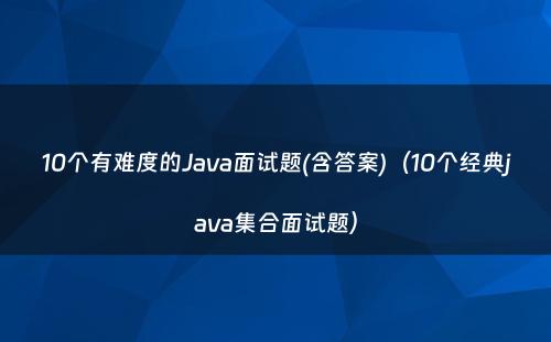 10个有难度的Java面试题(含答案)（10个经典java集合面试题）