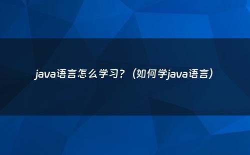java语言怎么学习?（如何学java语言）