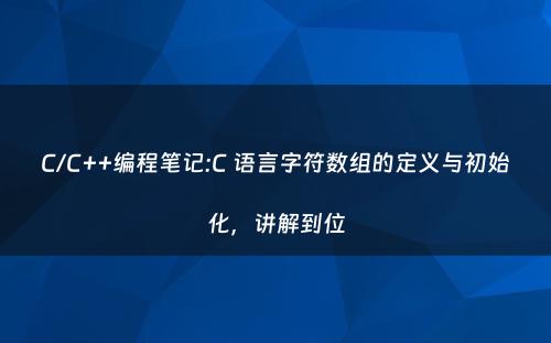 C/C++编程笔记:C 语言字符数组的定义与初始化，讲解到位