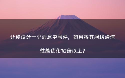 让你设计一个消息中间件，如何将其网络通信性能优化10倍以上?