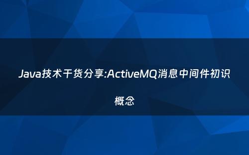 Java技术干货分享:ActiveMQ消息中间件初识概念