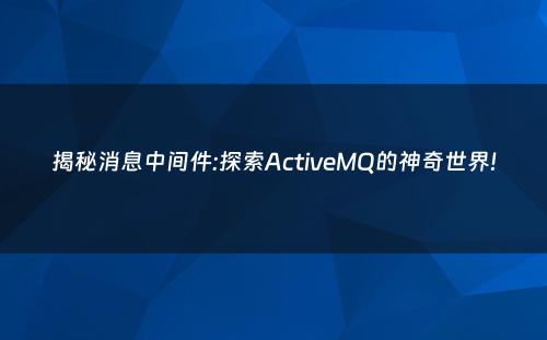 揭秘消息中间件:探索ActiveMQ的神奇世界!