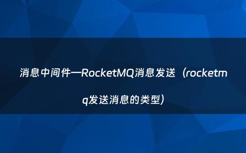 消息中间件—RocketMQ消息发送（rocketmq发送消息的类型）
