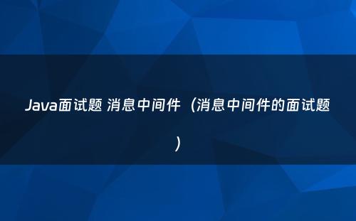 Java面试题 消息中间件（消息中间件的面试题）