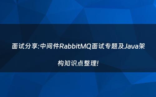 面试分享:中间件RabbitMQ面试专题及Java架构知识点整理!