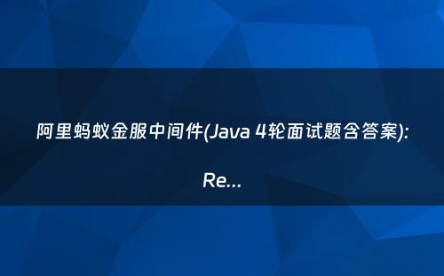 阿里蚂蚁金服中间件(Java 4轮面试题含答案):Re...