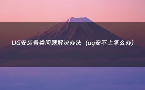 UG安装各类问题解决办法（ug安不上怎么办）