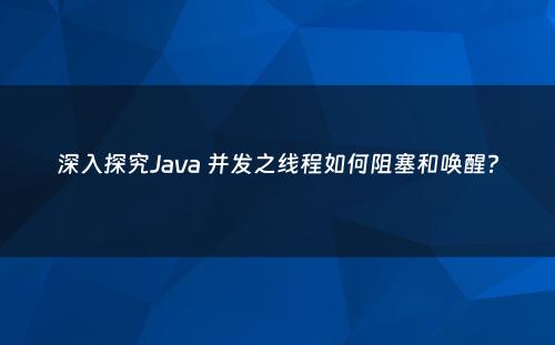 深入探究Java 并发之线程如何阻塞和唤醒?