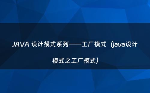 JAVA 设计模式系列——工厂模式（java设计模式之工厂模式）