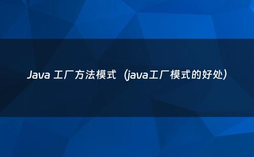 Java 工厂方法模式（java工厂模式的好处）