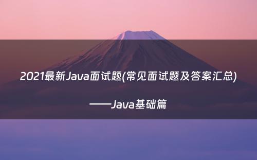 2021最新Java面试题(常见面试题及答案汇总)——Java基础篇