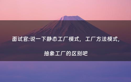 面试官:说一下静态工厂模式，工厂方法模式，抽象工厂的区别吧