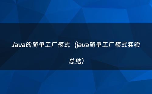 Java的简单工厂模式（java简单工厂模式实验总结）