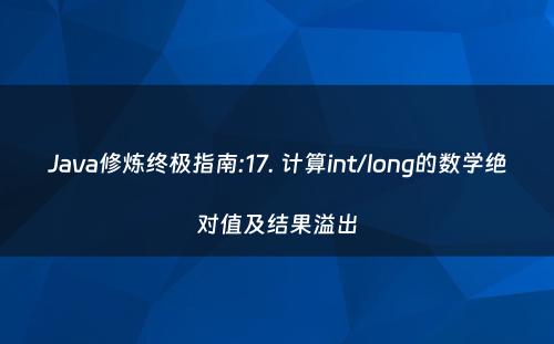 Java修炼终极指南:17. 计算int/long的数学绝对值及结果溢出