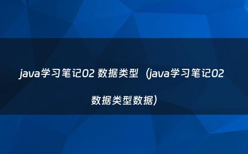 java学习笔记02 数据类型（java学习笔记02 数据类型数据）